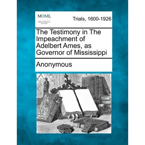 The Testimony in the Impeachment of Adelbert Ames, as Governor of Mississippi - Paperback