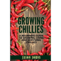 Growing Chilies - A Beginners Guide To Growing, Using, and Surviving Chilies: Everything You Need To Know To Successfully Grow Chilies At Home - Paperback