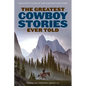 The Greatest Cowboy Stories Ever Told: Enduring Tales Of The Western Frontier - Paperback