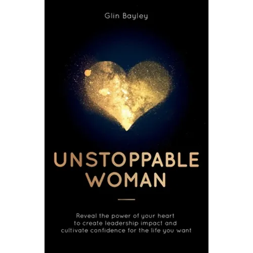 Unstoppable Woman: Reveal the Power of Your Heart to Create Leadership Impact and Cultivate Confidence for the Life You Want - Paperback