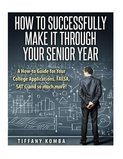 How to Successfully Make It Through Your Senior Year: A How-to Guide for Your College Applications, FAFSA, SAT's and so much more! - Paperback