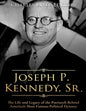 Joseph P. Kennedy, Sr.: The Life and Legacy of the Patriarch Behind America's Most Famous Political Dynasty - Paperback