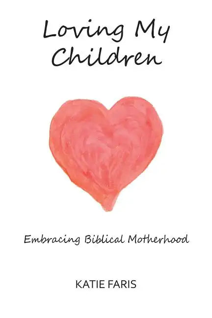 Loving My Children: Embracing Biblical Motherhood - Paperback