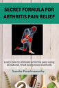 Secret Formula For Arthritis Pain Relief: Learn how to alleviate arthritis pain using all natural, tried and proven methods - Paperback