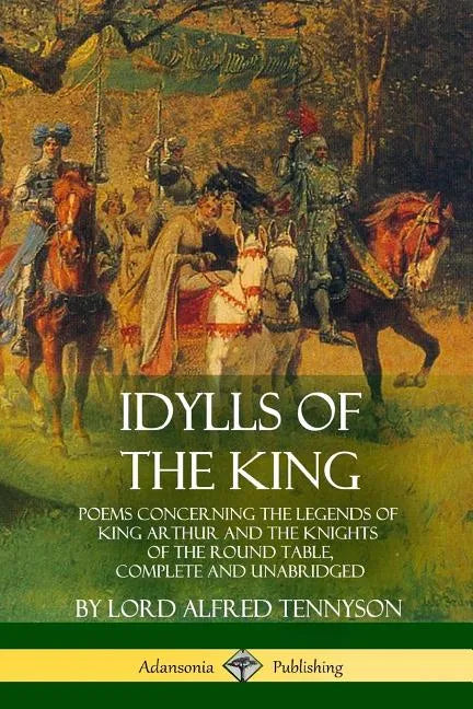 Idylls of the King: Poems Concerning the Legends of King Arthur and the Knights of the Round Table, Complete and Unabridged - Paperback