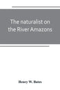 The naturalist on the River Amazons: a record of adventures, habits of animals, sketches of Brazilian and Indian life, and aspects of nature under the - Paperback