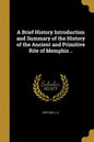 A Brief History Introduction and Summary of the History of the Ancient and Primitive Rite of Memphis .. - Paperback