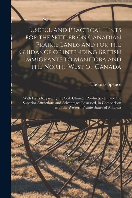 Useful and Practical Hints for the Settler on Canadian Prairie Lands and for the Guidance of Intending British Immigrants to Manitoba and the North-We - Paperback