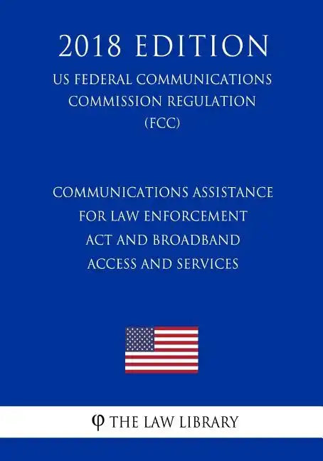 Communications Assistance for Law Enforcement Act and Broadband Access and Services (US Federal Communications Commission Regulation) (FCC) (2018 Edit - Paperback