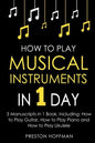 How to Play Musical Instruments: In 1 Day - Bundle - The Only 3 Books You Need to Learn How to Play Guitar, How to Play Piano and How to Play Ukulele - Paperback