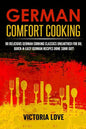 German Comfort Cooking: 90 Delicious German Cooking Classics Unearthed For Du; Quick-n-Easy Germany Recipes Done Suhr Gut! - Paperback