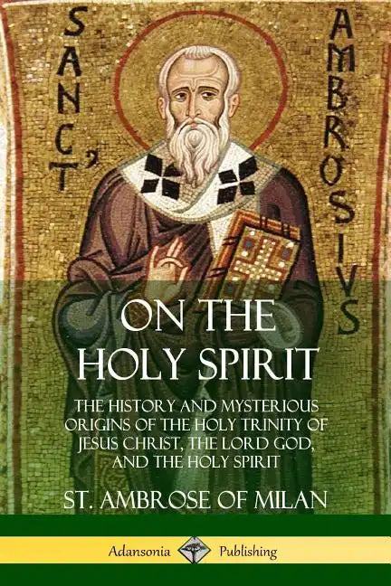 On the Holy Spirit: The History and Mysterious Origins of the Holy Trinity of Jesus Christ, the Lord God, and the Holy Spirit - Paperback