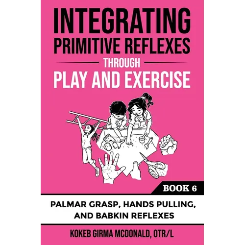 Integrating Primitive Reflexes Through Play and Exercise: An Interactive Guide to Palmar Grasp, Hands Pulling, and Babkin Reflexes - Paperback