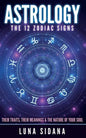 Astrology: The 12 Zodiac Signs: Their Traits, Their Meanings & the Nature of Your Soul - Paperback