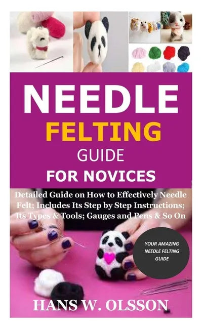 Needle Felting Guide for Novices: Detailed Guide on How to Effectively Needle Felt; Includes Its Step by Step Instructions; Its Types & Tools; Gauges - Paperback