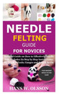 Needle Felting Guide for Novices: Detailed Guide on How to Effectively Needle Felt; Includes Its Step by Step Instructions; Its Types & Tools; Gauges - Paperback