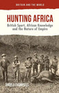 Hunting Africa: British Sport, African Knowledge and the Nature of Empire - Hardcover