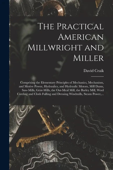 The Practical American Millwright and Miller: Comprising the Elementary Principles of Mechanics, Mechanism, and Motive Power, Hydraulics, and Hydrauli - Paperback