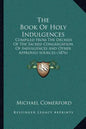 The Book of Holy Indulgences: Compiled from the Decrees of the Sacred Congregation of Indulgences and Other Approved Sources (1876) - Paperback