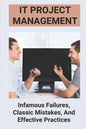 IT Project Management: Infamous Failures, Classic Mistakes, And Effective Practices: Top Reasons Why Software Projects Fail - Paperback