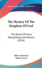 The Mystery Of The Kingdom Of God: The Secret Of Jesus' Messiahship And Passion (1914) - Hardcover