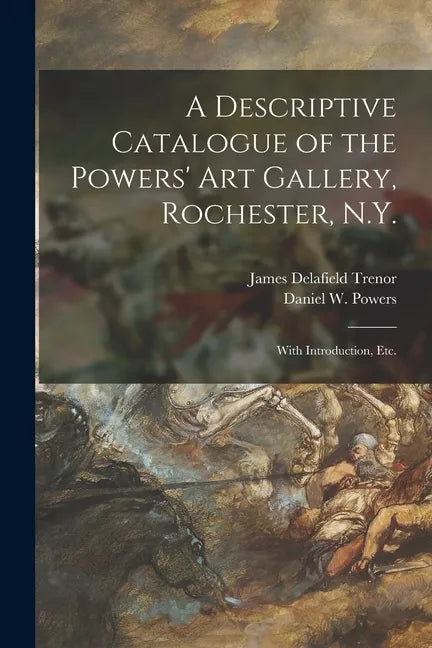 A Descriptive Catalogue of the Powers' Art Gallery, Rochester, N.Y.: With Introduction, Etc. - Paperback