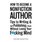How to Become a Nonfiction Author: Tips to Writing & Self Publishing Without Losing Your F*cking Mind - Paperback