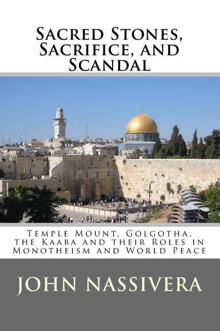Sacred Stones, Sacrifice, and Scandal: Temple Mount, Golgotha, the Kaaba and their Roles in Monotheism and World Peace - Paperback