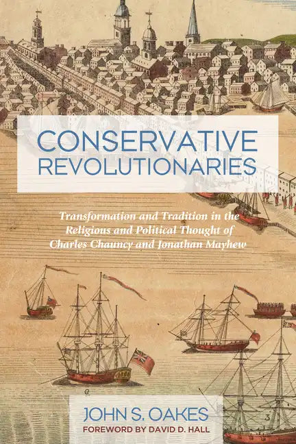 Conservative Revolutionaries: Transformation and Tradition in the Religious and Political Thought of Charles Chauncy and Jonathan Mayhew - Hardcover