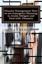Disaster Management: How to use Emergency Planning to Avoid, Mitigate and Deal w: How to use Emergency Planning to Avoid, Mitigate and Deal - Paperback
