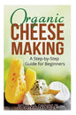 Organic Cheese Making: A Step-by-Step Guide for Beginners - Paperback