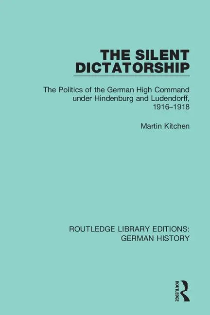 The Silent Dictatorship: The Politics of the German High Command Under Hindenburg and Ludendorff, 1916-1918 - Paperback