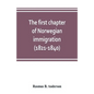 The first chapter of Norwegian immigration (1821-1840): its causes and results; With an introduction on the services rendered by the Scandinavians to - Paperback