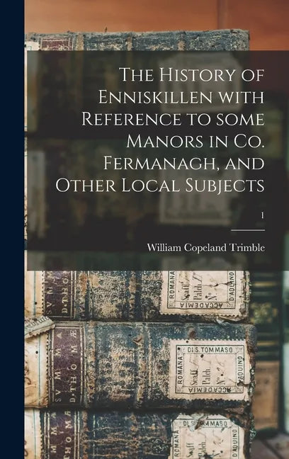 The History of Enniskillen With Reference to Some Manors in Co. Fermanagh, and Other Local Subjects; 1 - Hardcover