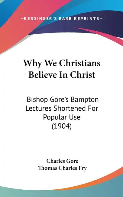 Why We Christians Believe in Christ: Bishop Gore's Bampton Lectures Shortened for Popular Use (1904) - Hardcover