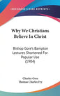 Why We Christians Believe in Christ: Bishop Gore's Bampton Lectures Shortened for Popular Use (1904) - Hardcover