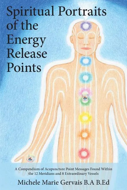 Spiritual Portraits of the Energy Release Points: A Compendium of Acupuncture Point Messages Found Within the 12 Meridians and 8 Extraordinary Vessels - Paperback
