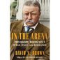 In the Arena: Theodore Roosevelt in War, Peace, and Revolution - Hardcover