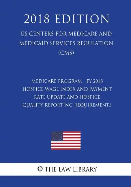 Medicare Program - FY 2018 Hospice Wage Index and Payment Rate Update and Hospice Quality Reporting Requirements (US Centers for Medicare and Medicaid - Paperback