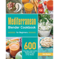 Mediterranean Blender Cookbook for Beginners: 600 Super-Easy, Super-Healthy Mediterranean Diet Recipes to Make in Your Blender - Paperback