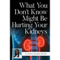 What You Don't Know Might Be Hurting Your Kidneys - Paperback