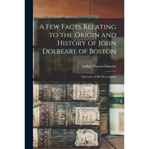 A Few Facts Relating to the Origin and History of John Dolbeare of Boston: and Some of His Descendants - Paperback