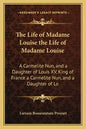 The Life of Madame Louise the Life of Madame Louise: A Carmelite Nun, and a Daughter of Louis XV, King of France a Carmelite Nun, and a Daughter of Lo - Paperback