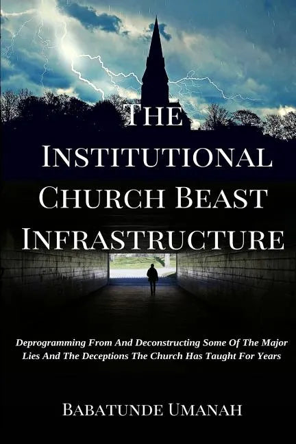 The Institutional Church Beast Infrastructure: Deprogramming From And Deconstructing Some Of The Major Lies And The Deceptions The Church Has Taught F - Paperback
