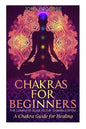 Chakras: Chakras for Beginners: The Complete Guide to the Chakra System: A Chakra Guide for Healing - Paperback
