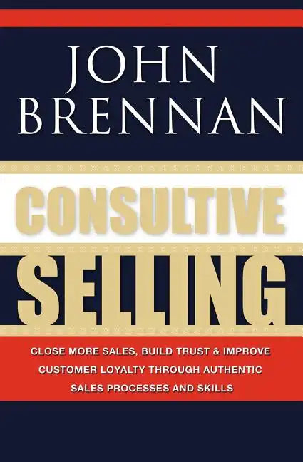 Consultive Selling: Close more sales, build trust and improve customer loyalty through consultative sales processes and skills - Paperback