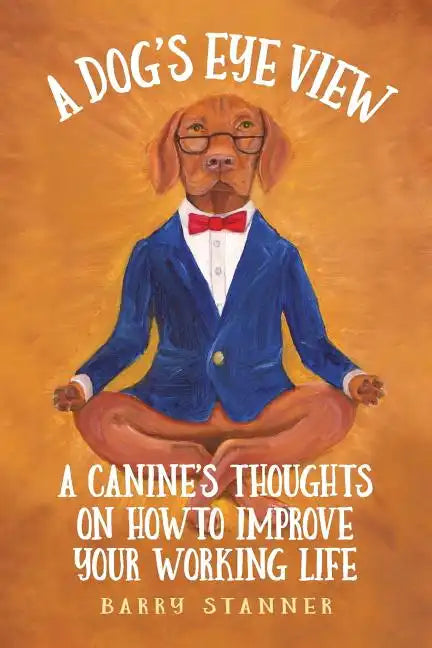 A Dog's Eye View: A Canine's Thoughts on How to Improve Your Working Life - Paperback