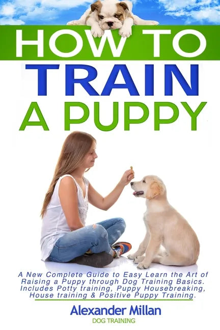 How to Train a Puppy: A New Complete Guide to Easy Learn the Art of Raising a Puppy through Dog Training Basics. Includes Potty training, Pu - Paperback