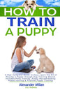 How to Train a Puppy: A New Complete Guide to Easy Learn the Art of Raising a Puppy through Dog Training Basics. Includes Potty training, Pu - Paperback