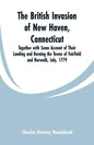 The British Invasion of New Haven, Connecticut: Together with Some Account of Their Landing and Burning the Towns of Fairfield and Norwalk, July, 1779 - Paperback